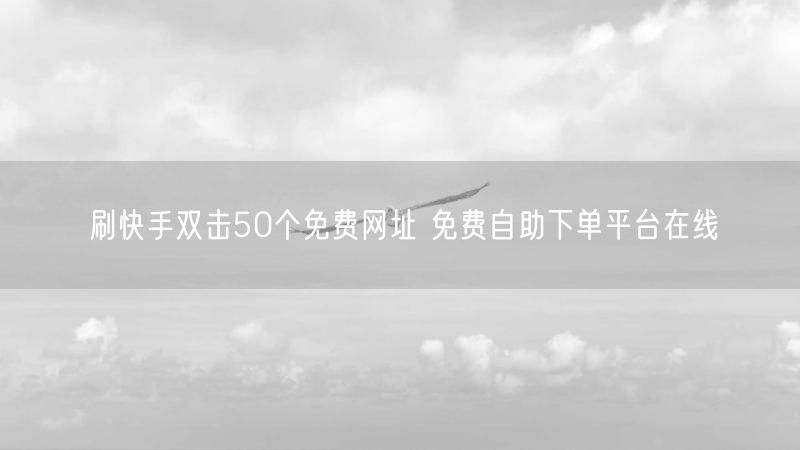 刷快手双击50个免费网址 免费自助下单平台在线