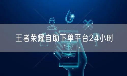 王者荣耀自助下单平台24小时
