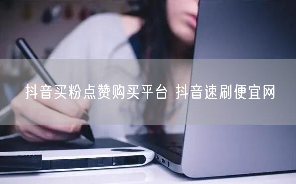 抖音买粉点赞购买平台 抖音速刷便宜网