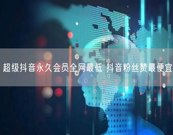 超级抖音永久会员全网最低 抖音粉丝赞最便宜