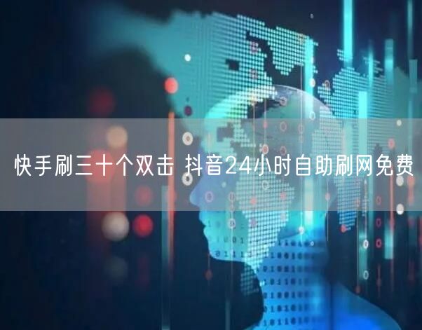 快手刷三十个双击 抖音24小时自助刷网免费