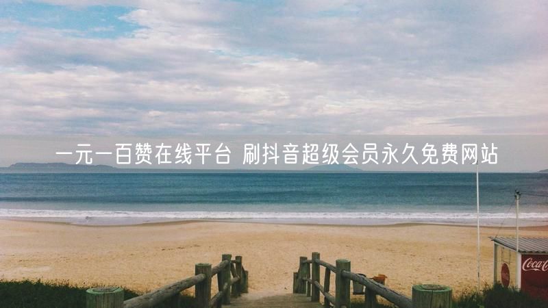 一元一百赞在线平台 刷抖音超级会员永久免费网站