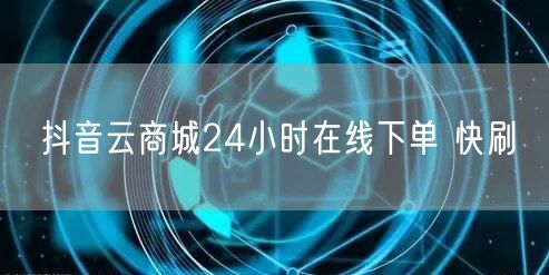 抖音云商城24小时在线下单 快刷
