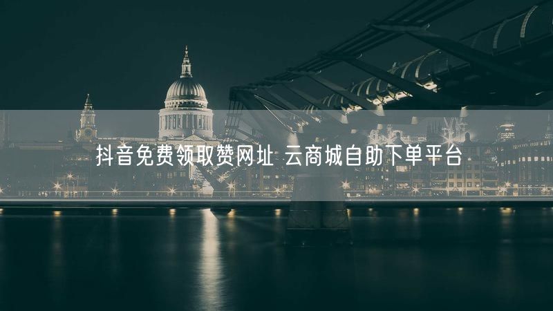 抖音免费领取赞网址 云商城自助下单平台