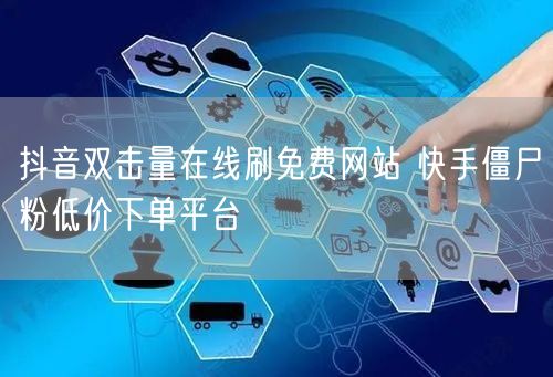 抖音双击量在线刷免费网站 快手僵尸粉低价下单平台