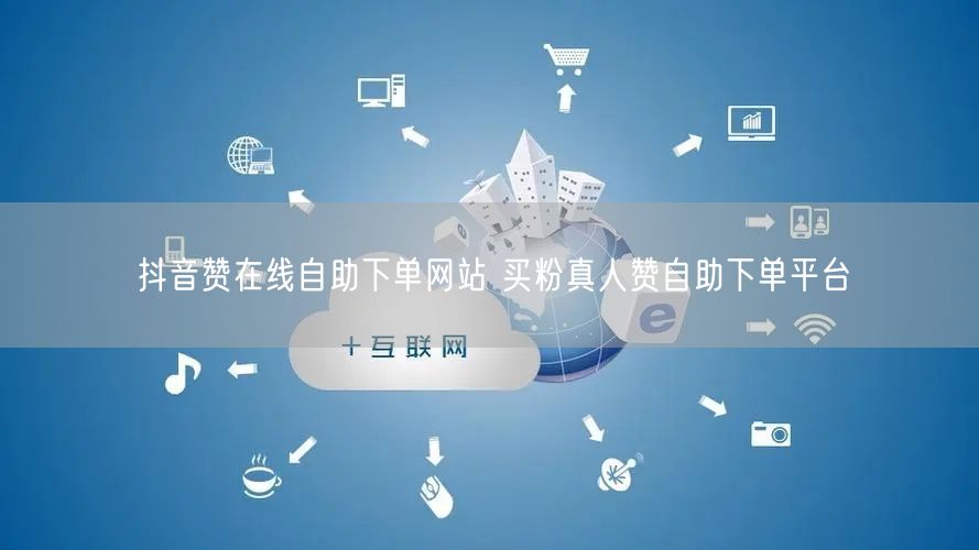 抖音赞在线自助下单网站 买粉真人赞自助下单平台