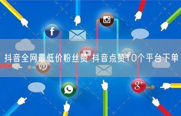 抖音全网最低价粉丝赞 抖音点赞10个平台下单