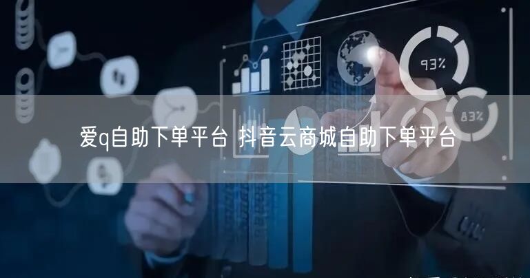 爱q自助下单平台 抖音云商城自助下单平台