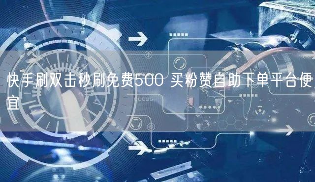 快手刷双击秒刷免费500 买粉赞自助下单平台便宜