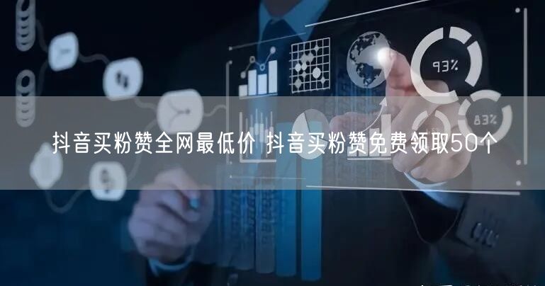 抖音买粉赞全网最低价 抖音买粉赞免费领取50个