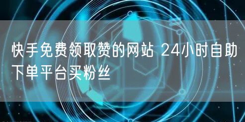 快手免费领取赞的网站 24小时自助下单平台买粉丝
