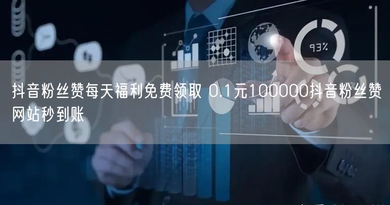 抖音粉丝赞每天福利免费领取 0.1元100000抖音粉丝赞网站秒到账