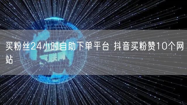 买粉丝24小时自助下单平台 抖音买粉赞10个网站