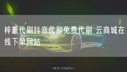 梓豪代刷抖音代刷免费代刷 云商城在线下单网站