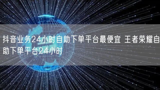 抖音业务24小时自助下单平台最便宜 王者荣耀自助下单平台24小时