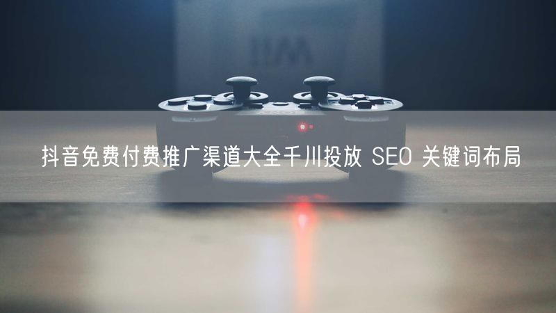 抖音免费付费推广渠道大全千川投放 SEO 关键词布局