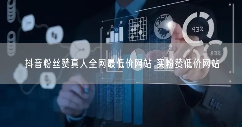 抖音粉丝赞真人全网最低价网站 买粉赞低价网站