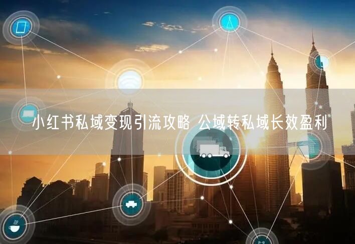 小红书私域变现引流攻略 公域转私域长效盈利