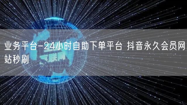 业务平台-24小时自助下单平台 抖音永久会员网站秒刷