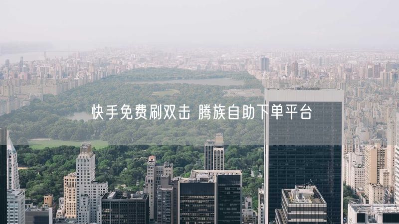 快手免费刷双击 腾族自助下单平台