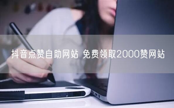 抖音点赞自助网站 免费领取2000赞网站