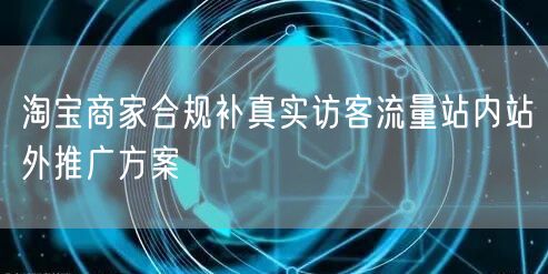 淘宝商家合规补真实访客流量站内站外推广方案
