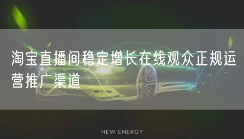 淘宝直播间稳定增长在线观众正规运营推广渠道