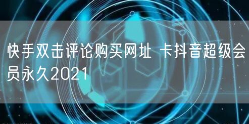 快手双击评论购买网址 卡抖音超级会员永久2021