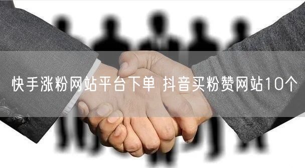 快手涨粉网站平台下单 抖音买粉赞网站10个
