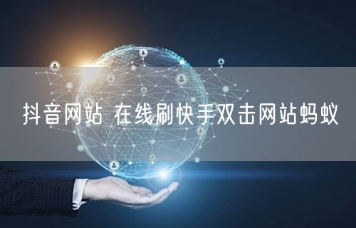 抖音网站 在线刷快手双击网站蚂蚁