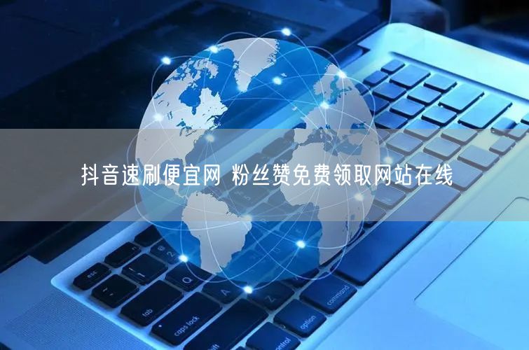 抖音速刷便宜网 粉丝赞免费领取网站在线
