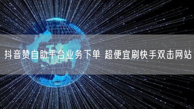 抖音赞自助平台业务下单 超便宜刷快手双击网站