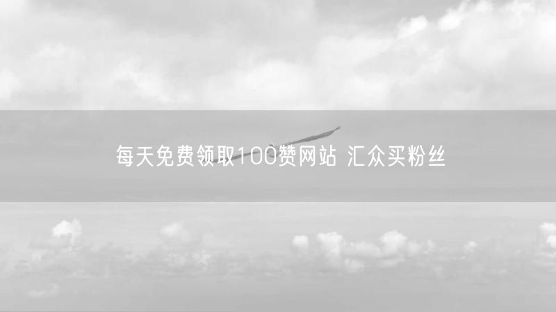 每天免费领取100赞网站 汇众买粉丝