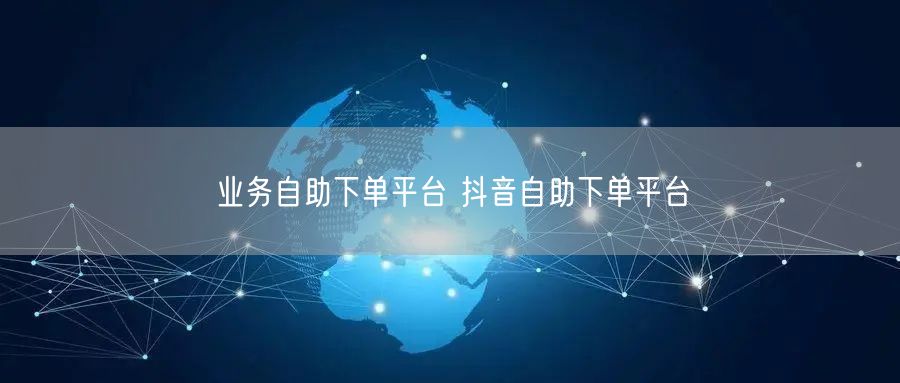 业务自助下单平台 抖音自助下单平台