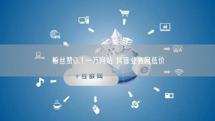 粉丝赞0.1一万网站 抖音业务网低价