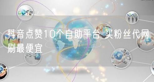 抖音点赞10个自助平台 买粉丝代网刷最便宜