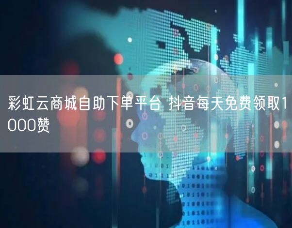 彩虹云商城自助下单平台 抖音每天免费领取1000赞