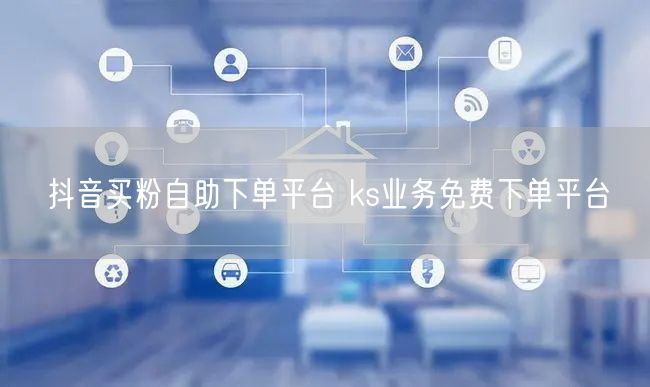 抖音买粉自助下单平台 ks业务免费下单平台