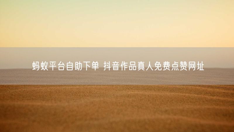 蚂蚁平台自助下单 抖音作品真人免费点赞网址