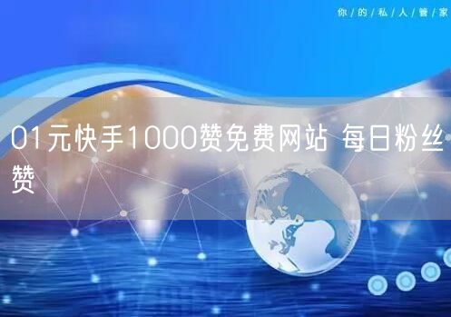 01元快手1000赞免费网站 每日粉丝赞