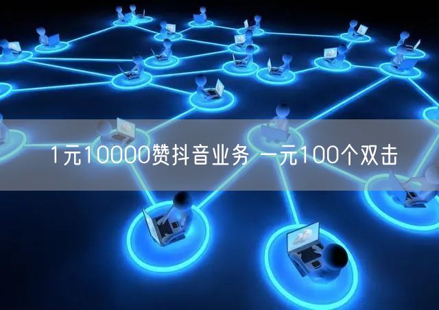 1元10000赞抖音业务 一元100个双击