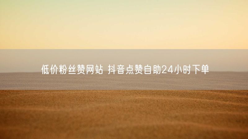 低价粉丝赞网站 抖音点赞自助24小时下单