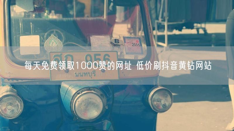 每天免费领取1000赞的网址 低价刷抖音黄钻网站