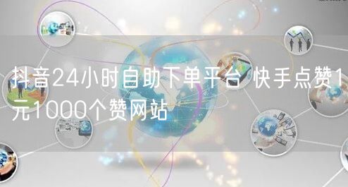 抖音24小时自助下单平台 快手点赞1元1000个赞网站