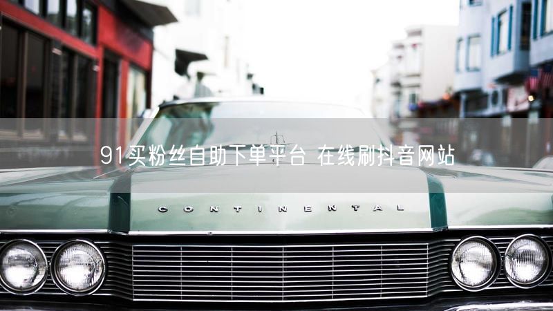 91买粉丝自助下单平台 在线刷抖音网站