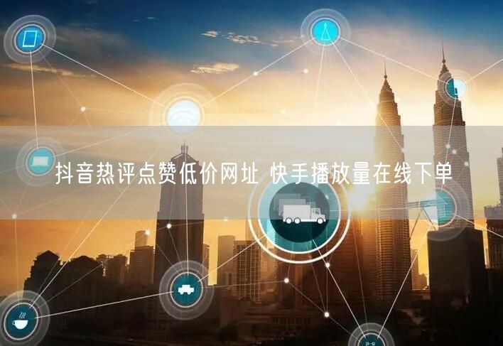 抖音热评点赞低价网址 快手播放量在线下单