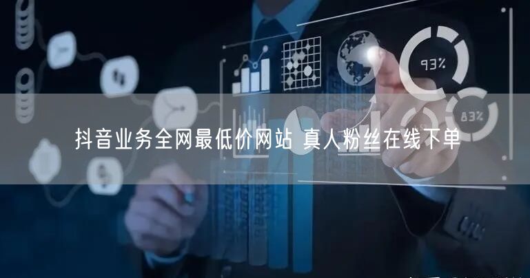 抖音业务全网最低价网站 真人粉丝在线下单