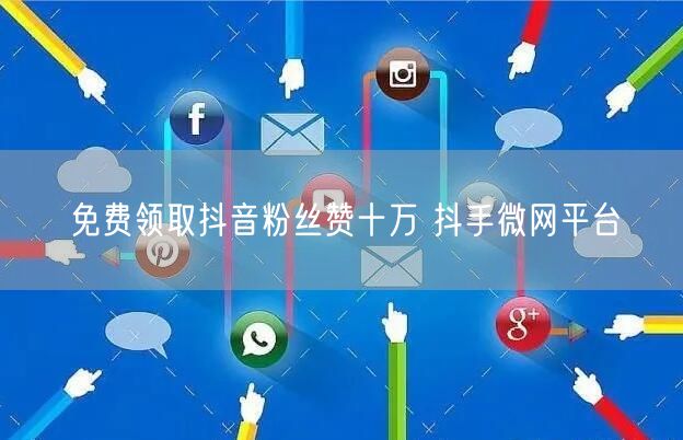 免费领取抖音粉丝赞十万 抖手微网平台