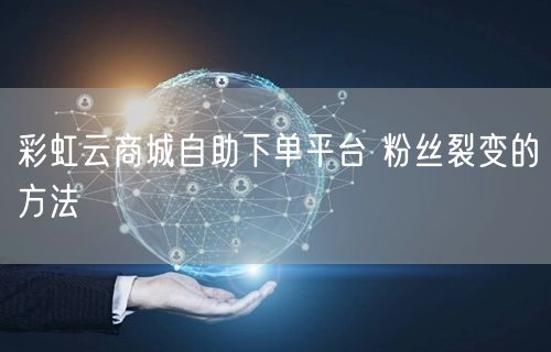 彩虹云商城自助下单平台 粉丝裂变的方法