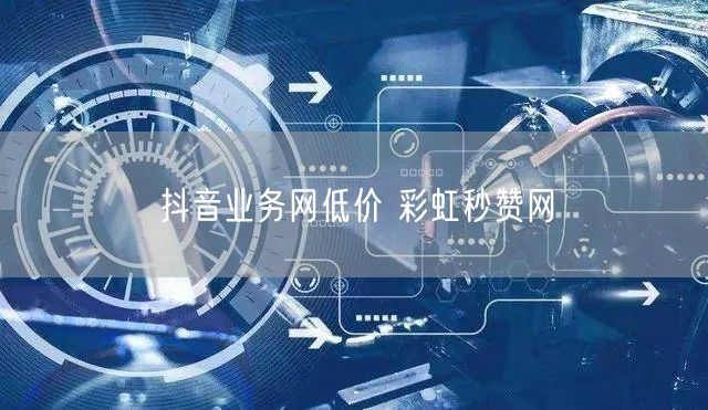 抖音业务网低价 彩虹秒赞网